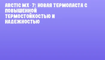 ARCTIC MX‑7: новая термопаста с повышенной термостойкостью и надежностью ARCTIC MX‑7: новая термопаста с повышенной термостойкостью и надежностью