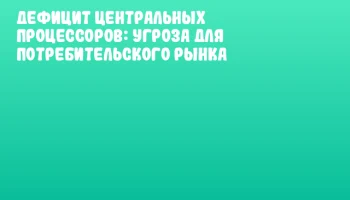 Дефицит центральных процессоров: угроза для потребительского рынка Дефицит центральных процессоров: угроза для потребительского рынка