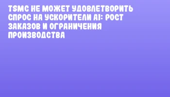 TSMC не может удовлетворить спрос на ускорители AI: рост заказов и ограничения производства TSMC не может удовлетворить спрос на ускорители AI: рост заказов и ограничения производства