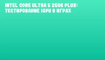 Intel Core Ultra 5 250K Plus: Тестирование iGPU в играх Intel Core Ultra 5 250K Plus: Тестирование iGPU в играх