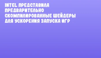 Intel представила предварительно скомпилированные шейдеры для ускорения запуска игр Intel представила предварительно скомпилированные шейдеры для ускорения запуска игр