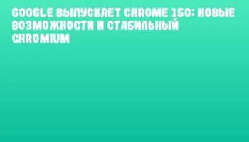 Google выпускает Chrome 150: новые возможности и стабильный Chromium Google выпускает Chrome 150: новые возможности и стабильный Chromium